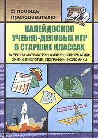 Калейдоскоп учебно-деловых игр в старших классах на уроках математики, физики, информатики, химии, биологии, географии, экономики Серия: В помощь преподавателю инфо 9308n.